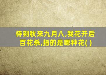 待到秋来九月八,我花开后百花杀,指的是哪种花( )